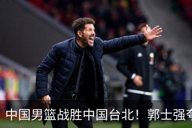 中国男篮战胜中国台北！郭士强夸球队有两个领头羊，起到带头作用