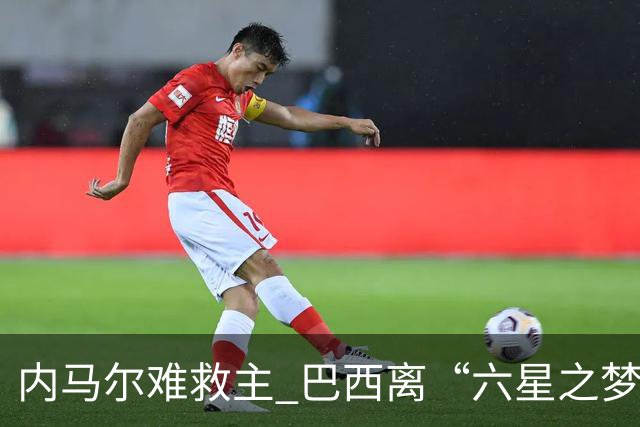 内马尔难救主 巴西离“六星之梦”还有多远？